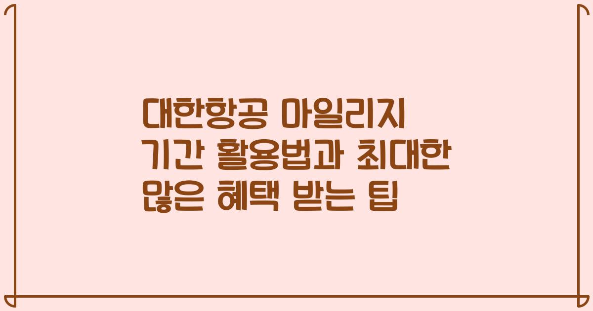 대한항공 마일리지 기간 활용법과 최대한 많은 혜택 받는 팁