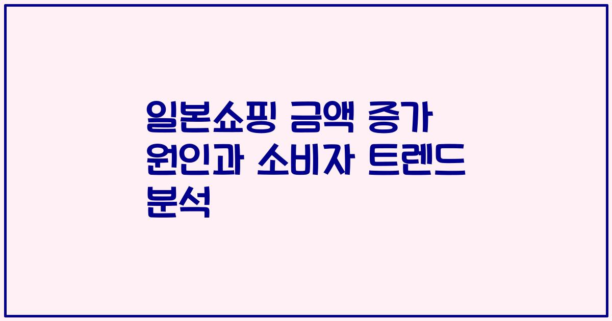 일본쇼핑 금액 증가 원인과 소비자 트렌드 분석