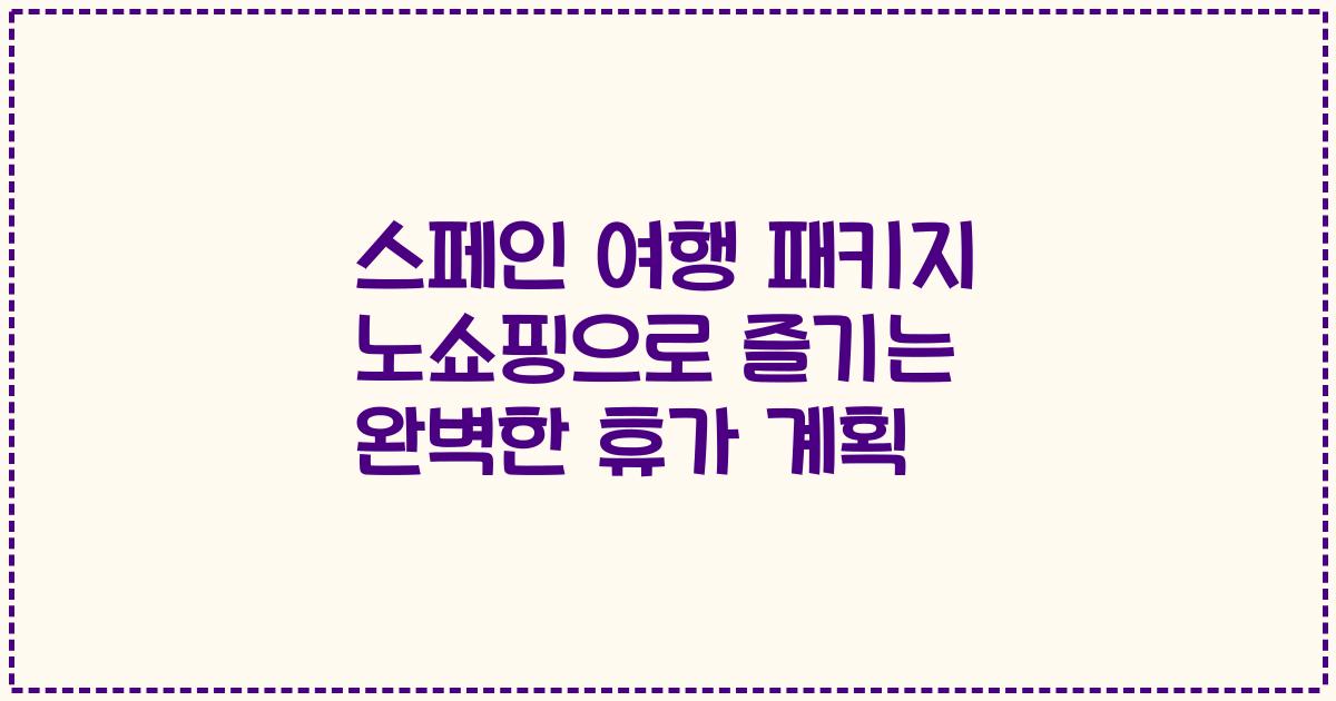 스페인 여행 패키지 노쇼핑으로 즐기는 완벽한 휴가 계획