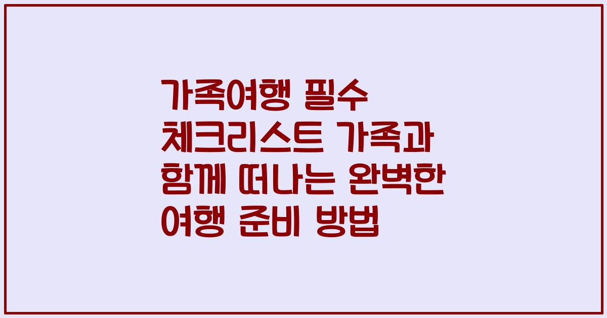 가족여행 필수 체크리스트 가족과 함께 떠나는 완벽한 여행 준비 방법