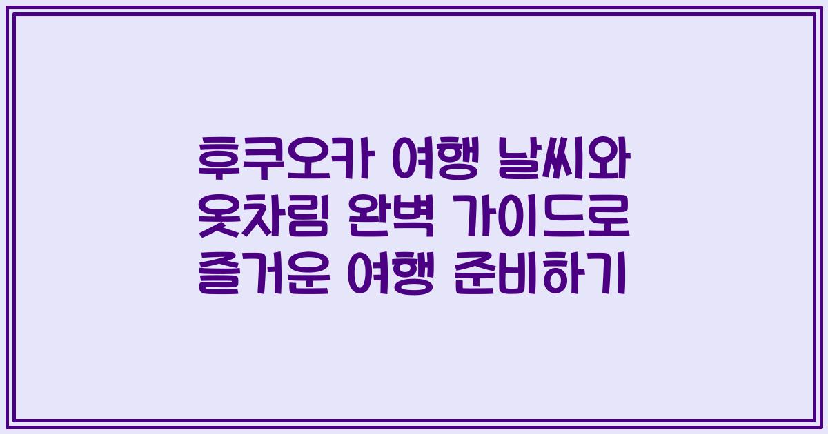 후쿠오카 여행 날씨와 옷차림 완벽 가이드로 즐거운 여행 준비하기