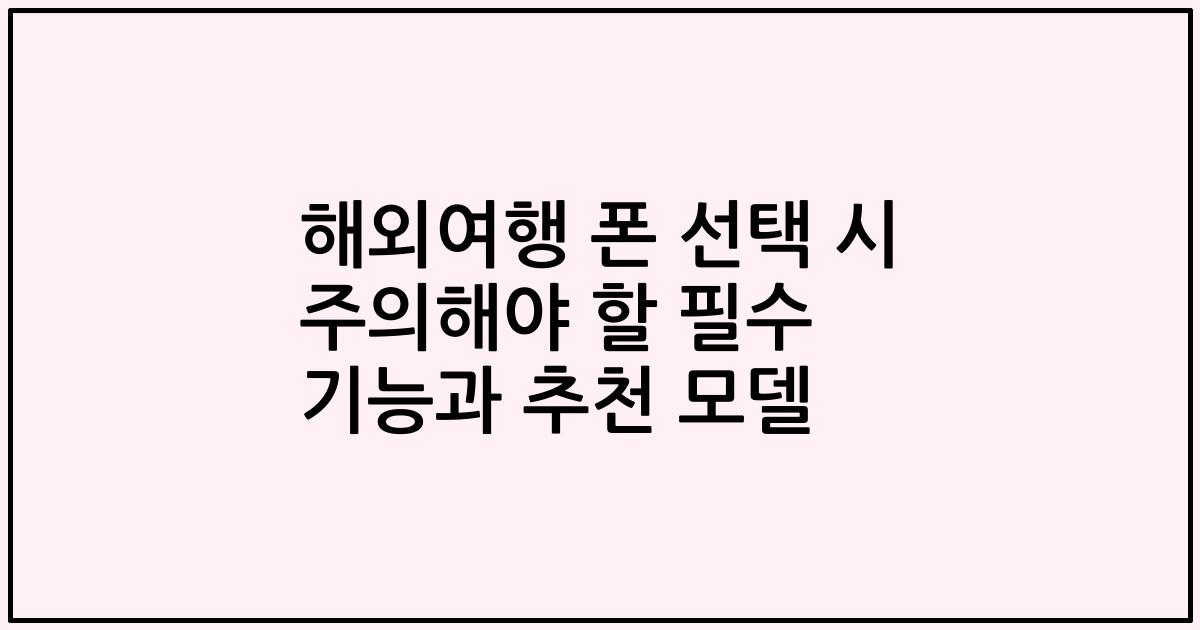 해외여행 폰 선택 시 주의해야 할 필수 기능과 추천 모델