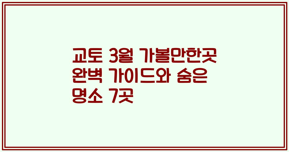 교토 3월 가볼만한곳 완벽 가이드와 숨은 명소 7곳