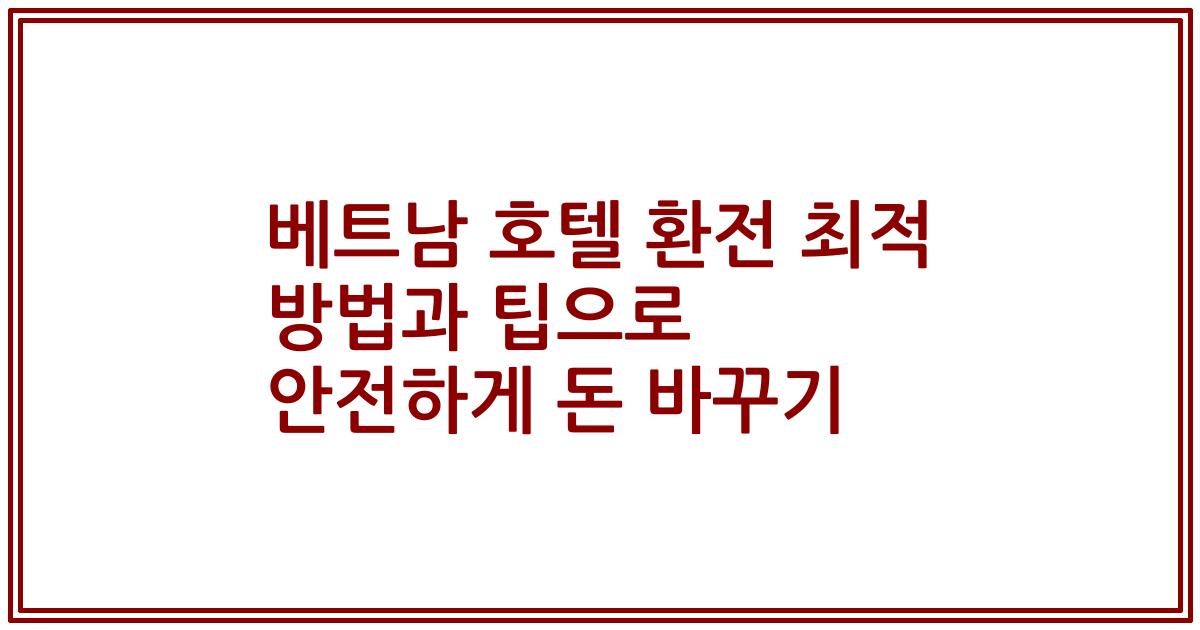 베트남 호텔 환전 최적 방법과 팁으로 안전하게 돈 바꾸기