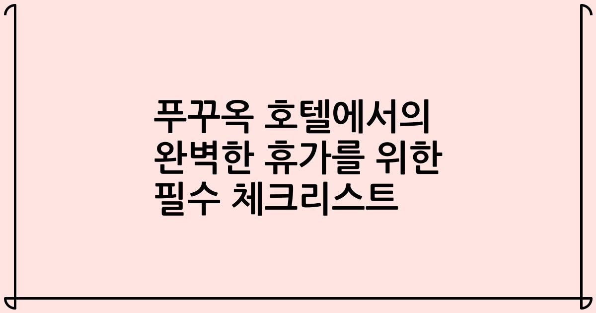 푸꾸옥 호텔에서의 완벽한 휴가를 위한 필수 체크리스트