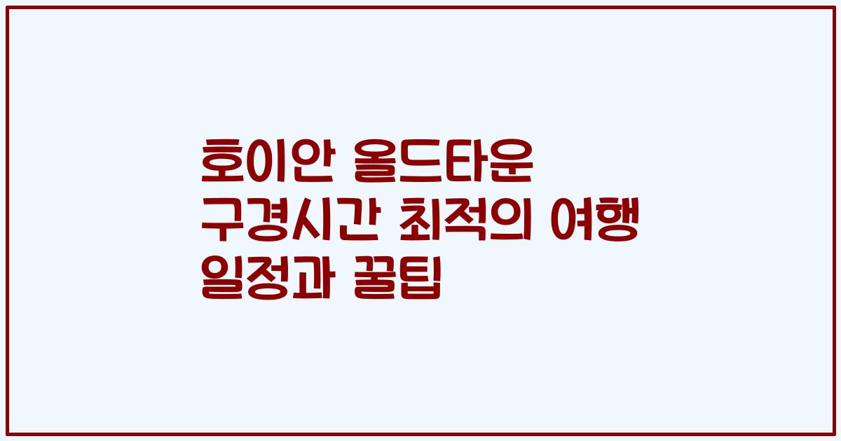 호이안 올드타운 구경시간 최적의 여행 일정과 꿀팁