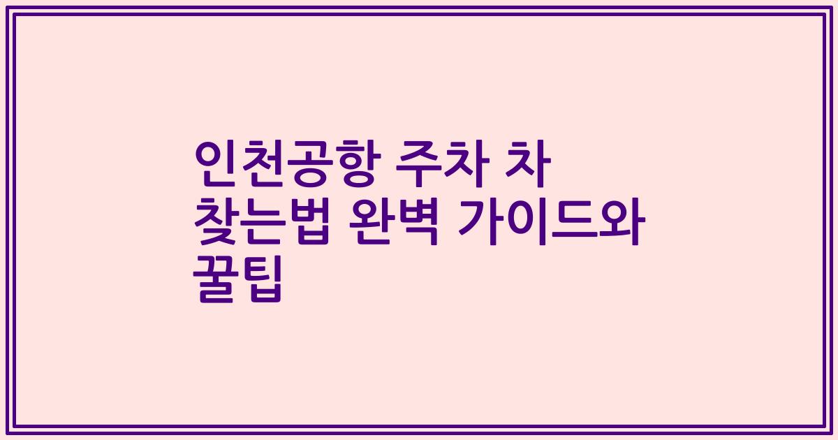 인천공항 주차 차 찾는법 완벽 가이드와 꿀팁