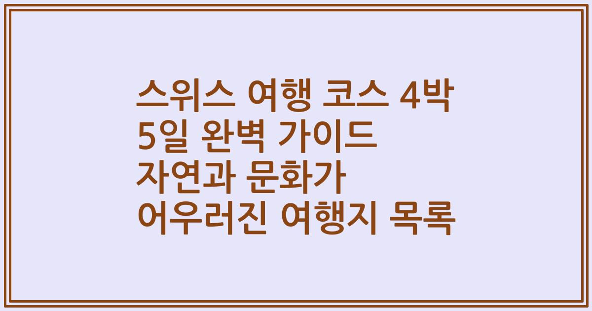 스위스 여행 코스 4박 5일 완벽 가이드 자연과 문화가 어우러진 여행지 목록