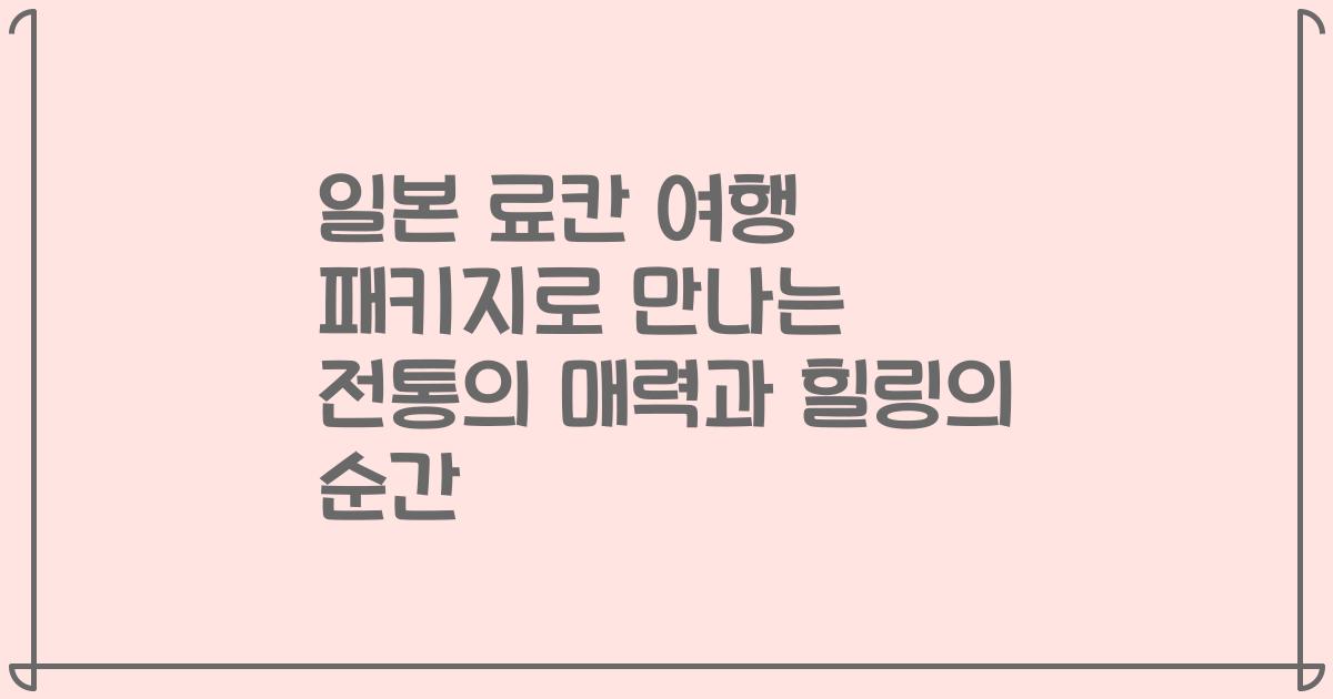 일본 료칸 여행 패키지로 만나는 전통의 매력과 힐링의 순간