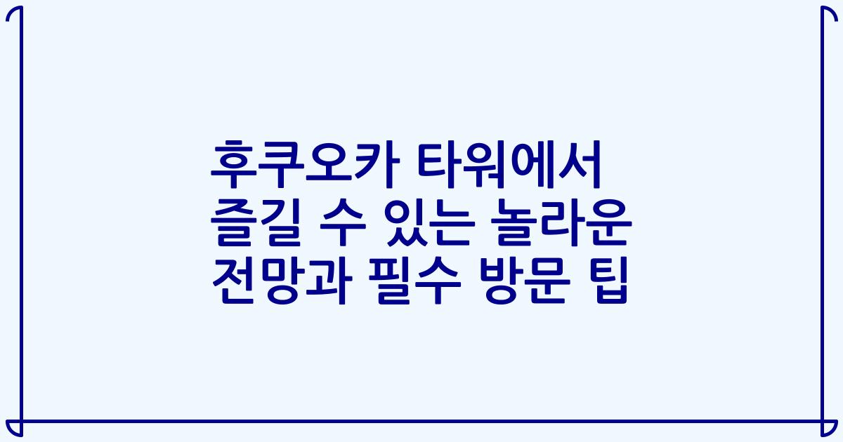 후쿠오카 타워에서 즐길 수 있는 놀라운 전망과 필수 방문 팁