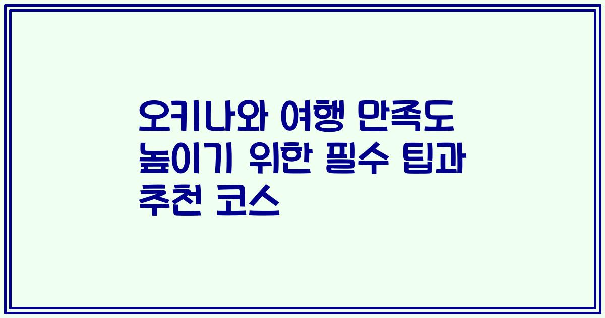 오키나와 여행 만족도 높이기 위한 필수 팁과 추천 코스