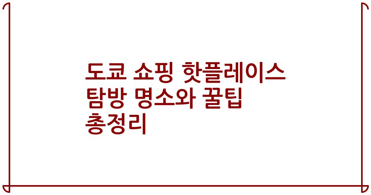 도쿄 쇼핑 핫플레이스 탐방 명소와 꿀팁 총정리