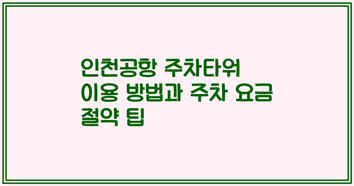 인천공항 주차타워 이용 방법과 주차 요금 절약 팁