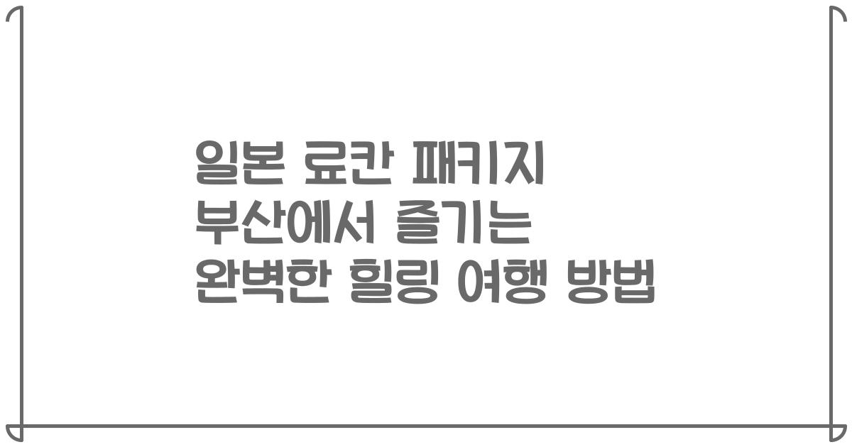 일본 료칸 패키지 부산에서 즐기는 완벽한 힐링 여행 방법