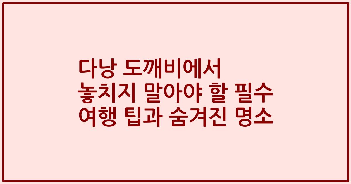 다낭 도깨비에서 놓치지 말아야 할 필수 여행 팁과 숨겨진 명소