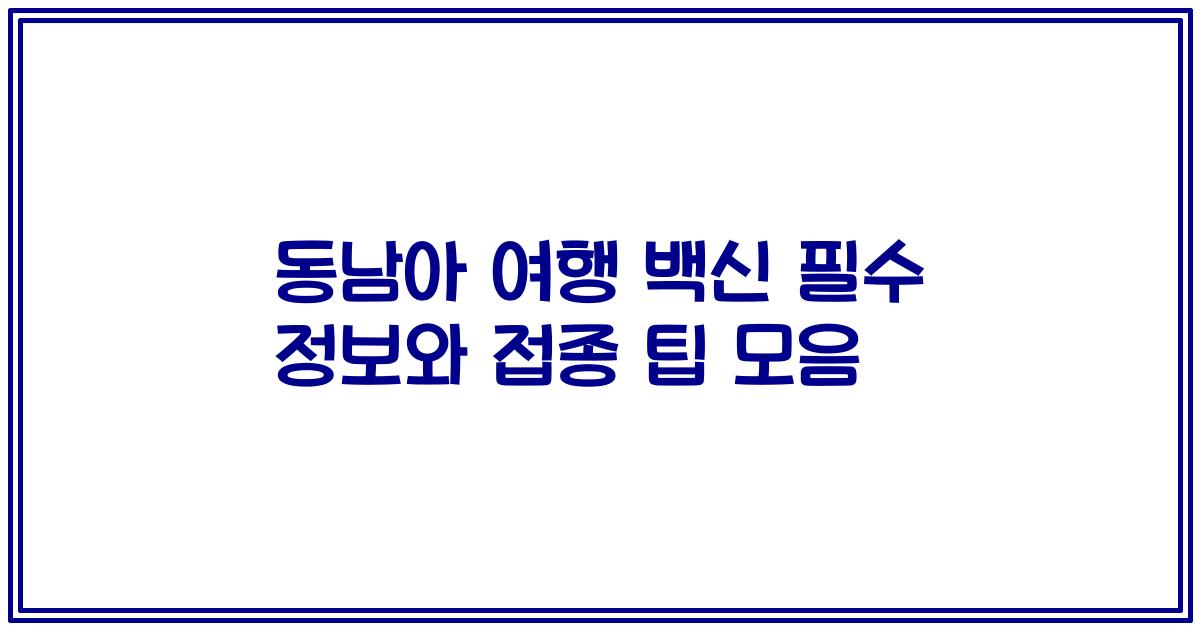 동남아 여행 백신 필수 정보와 접종 팁 모음