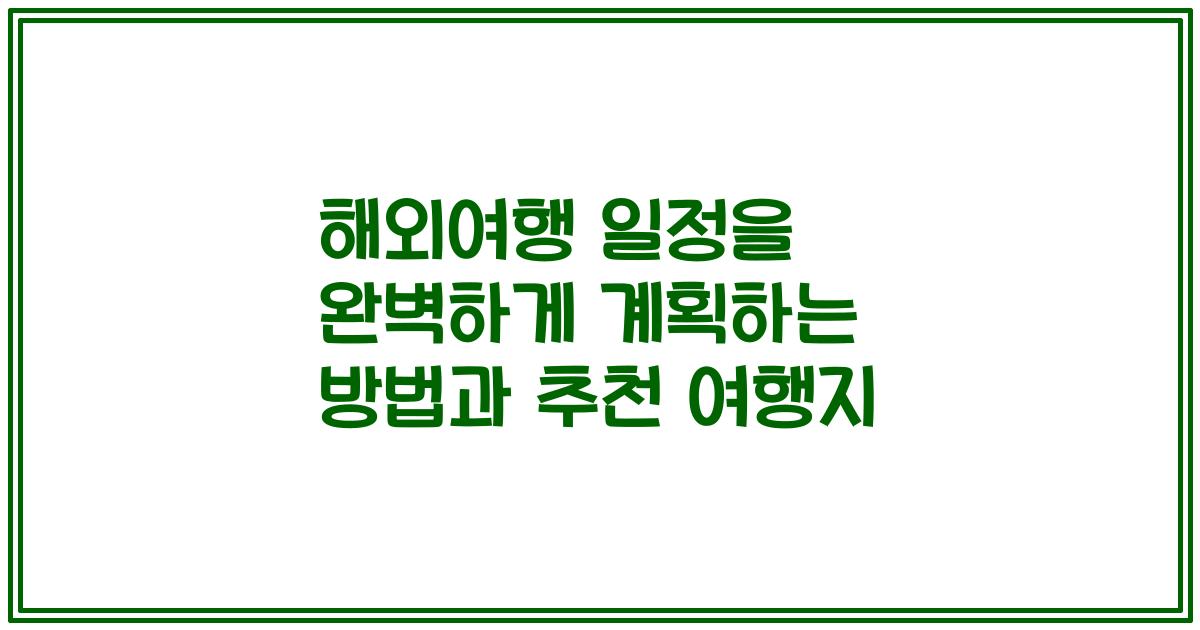 해외여행 일정을 완벽하게 계획하는 방법과 추천 여행지