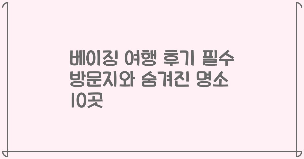 베이징 여행 후기 필수 방문지와 숨겨진 명소 10곳