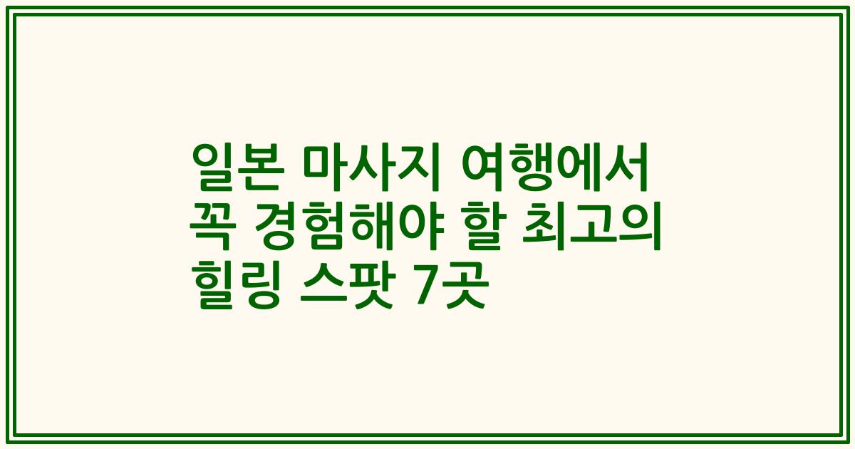 일본 마사지 여행에서 꼭 경험해야 할 최고의 힐링 스팟 7곳