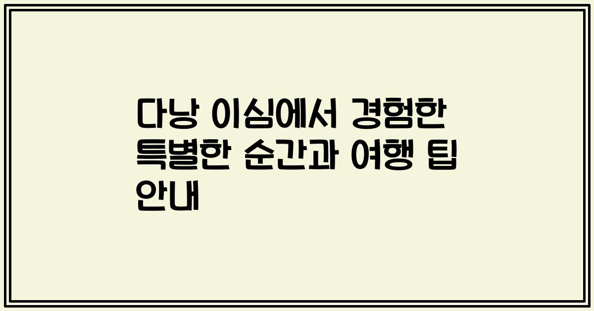 다낭 이심에서 경험한 특별한 순간과 여행 팁 안내