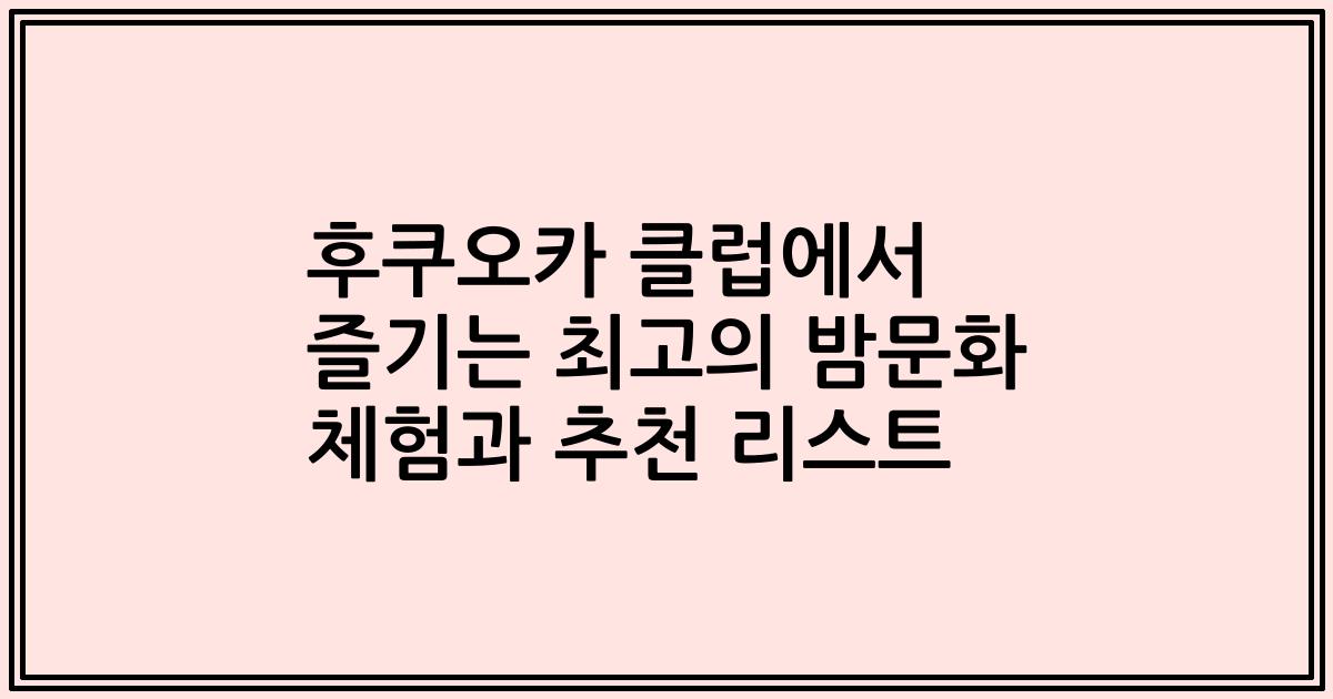 후쿠오카 클럽에서 즐기는 최고의 밤문화 체험과 추천 리스트