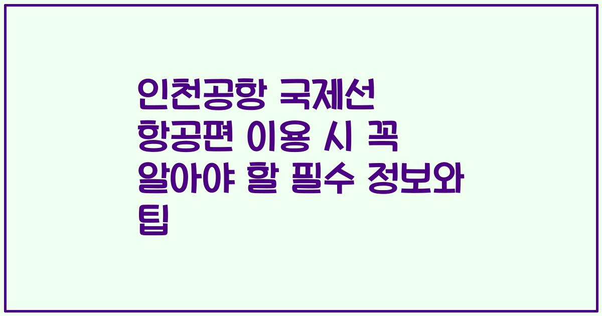 인천공항 국제선 항공편 이용 시 꼭 알아야 할 필수 정보와 팁