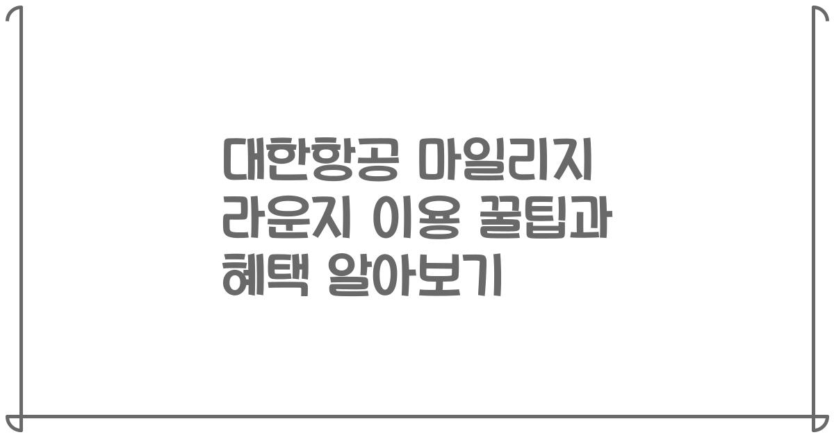 대한항공 마일리지 라운지 이용 꿀팁과 혜택 알아보기