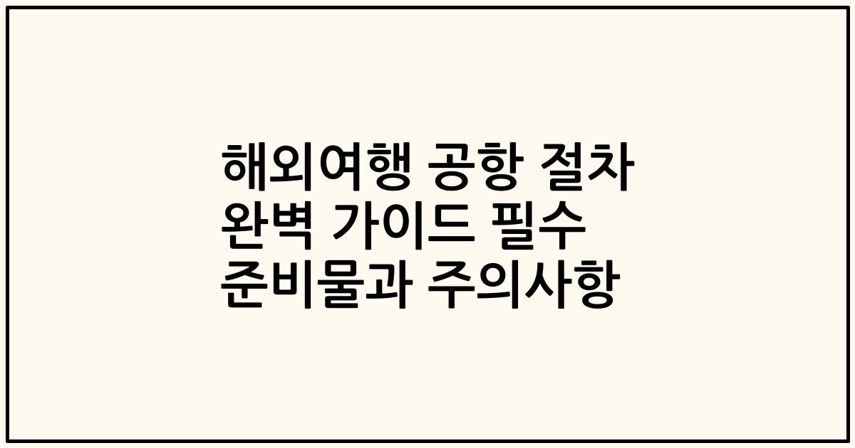 해외여행 공항 절차 완벽 가이드 필수 준비물과 주의사항