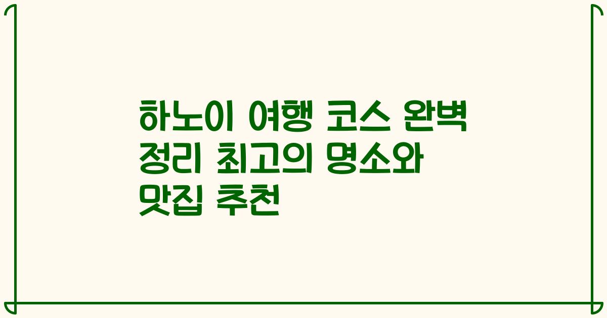 하노이 여행 코스 완벽 정리 최고의 명소와 맛집 추천