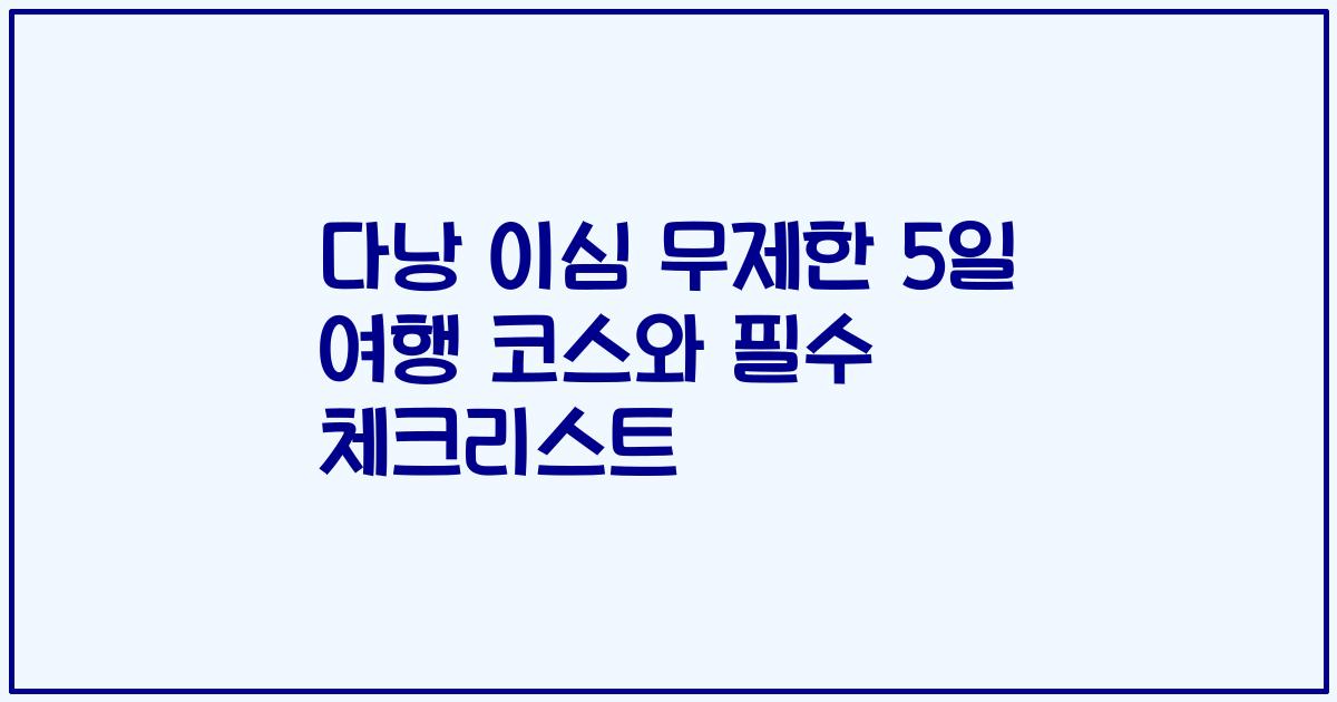 다낭 이심 무제한 5일 여행 코스와 필수 체크리스트