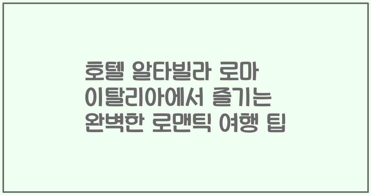 호텔 알타빌라 로마 이탈리아에서 즐기는 완벽한 로맨틱 여행 팁