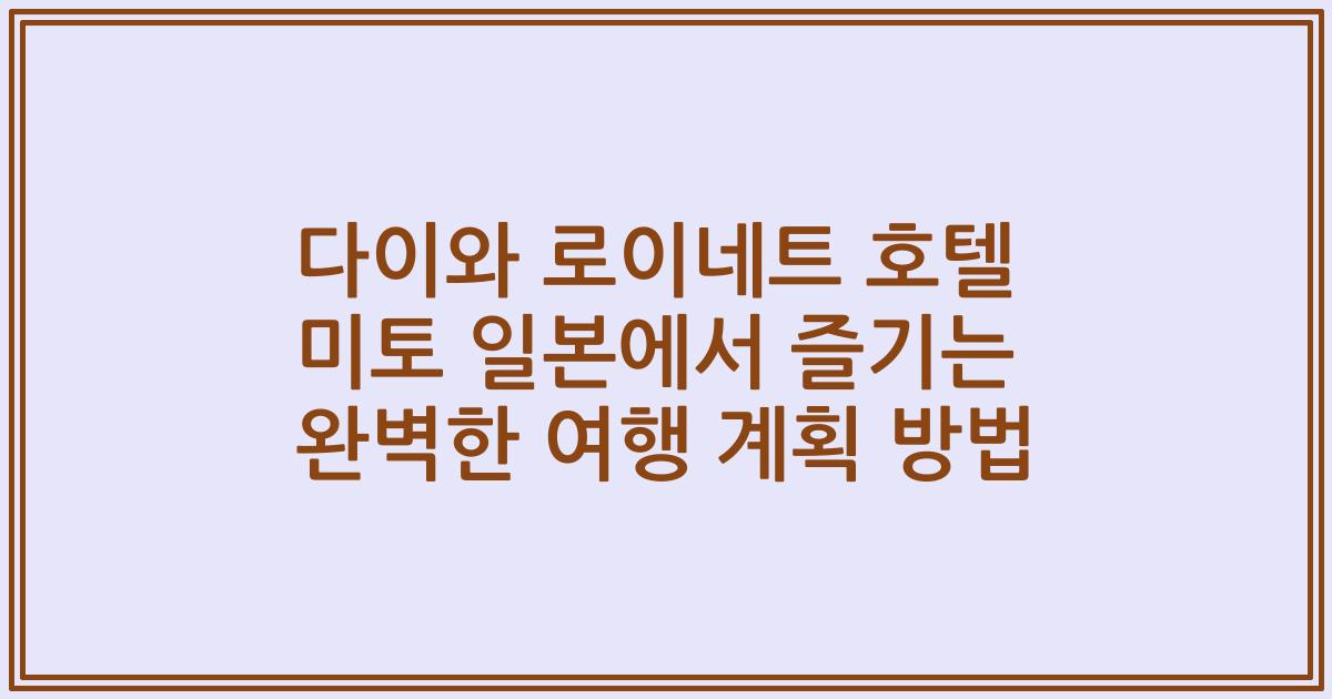 다이와 로이네트 호텔 미토 일본에서 즐기는 완벽한 여행 계획 방법