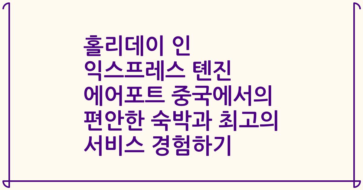 홀리데이 인 익스프레스 톈진 에어포트 중국에서의 편안한 숙박과 최고의 서비스 경험하기
