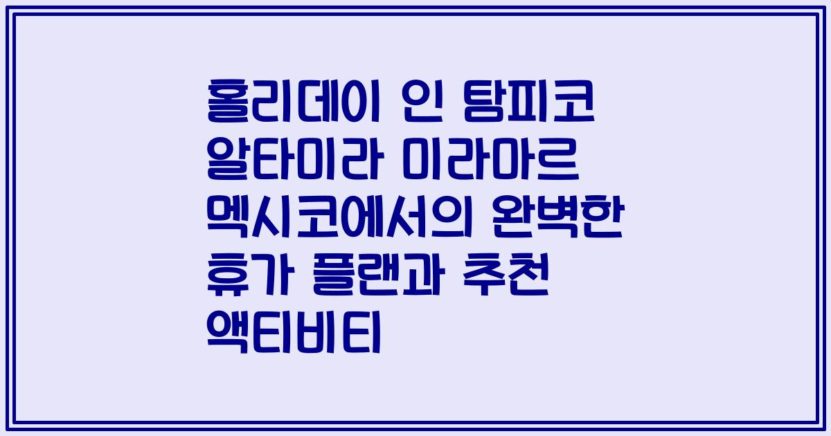 홀리데이 인 탐피코 알타미라 미라마르 멕시코에서의 완벽한 휴가 플랜과 추천 액티비티