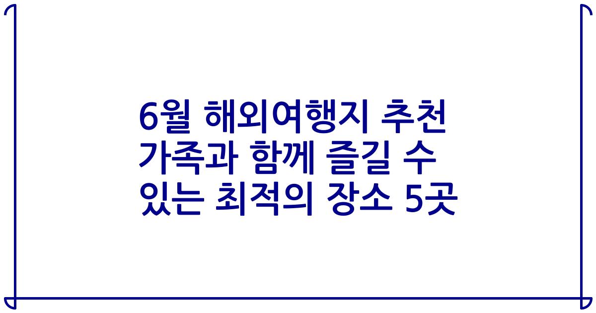 6월 해외여행지 추천 가족과 함께 즐길 수 있는 최적의 장소 5곳