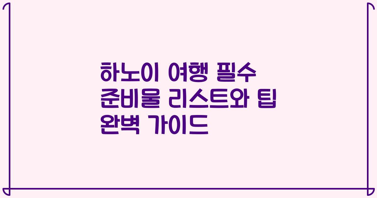 하노이 여행 필수 준비물 리스트와 팁 완벽 가이드