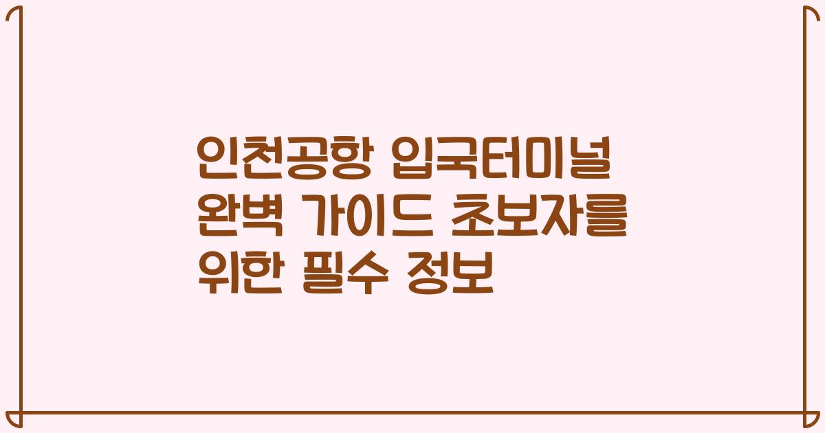 인천공항 입국터미널 완벽 가이드 초보자를 위한 필수 정보