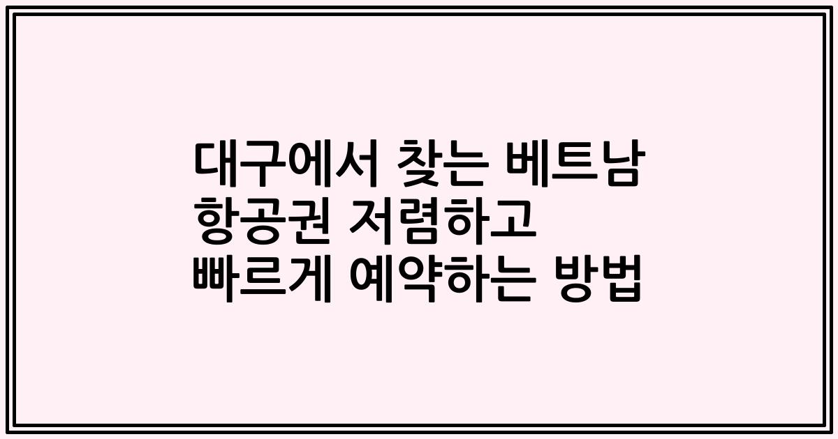 대구에서 찾는 베트남 항공권 저렴하고 빠르게 예약하는 방법