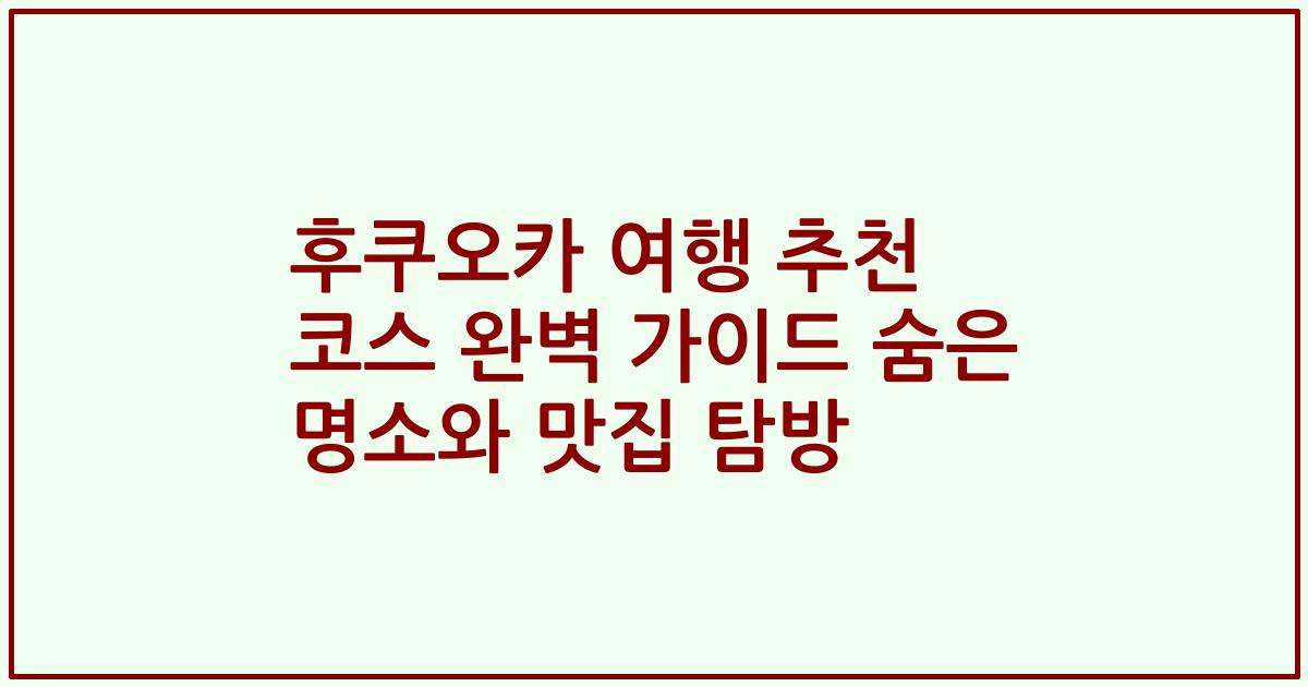 후쿠오카 여행 추천 코스 완벽 가이드 숨은 명소와 맛집 탐방