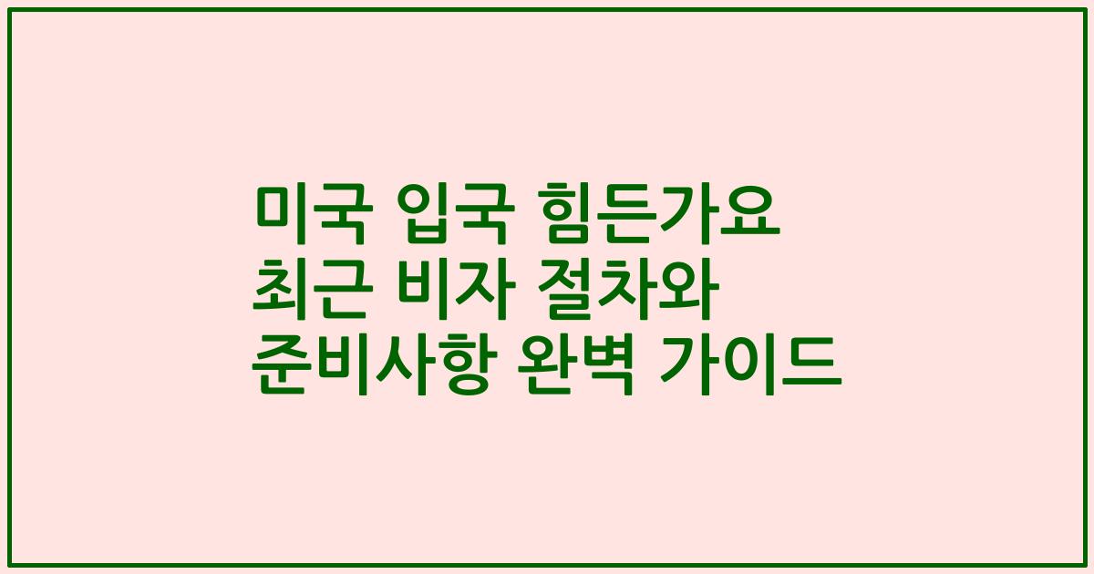 미국 입국 힘든가요 최근 비자 절차와 준비사항 완벽 가이드