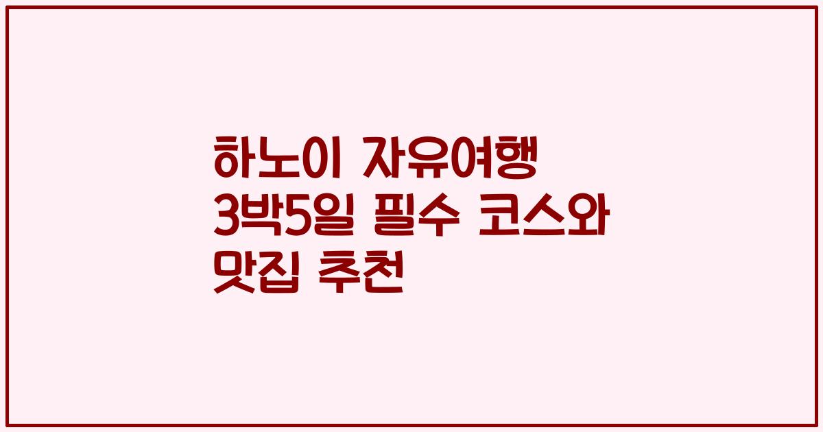 하노이 자유여행 3박5일 필수 코스와 맛집 추천