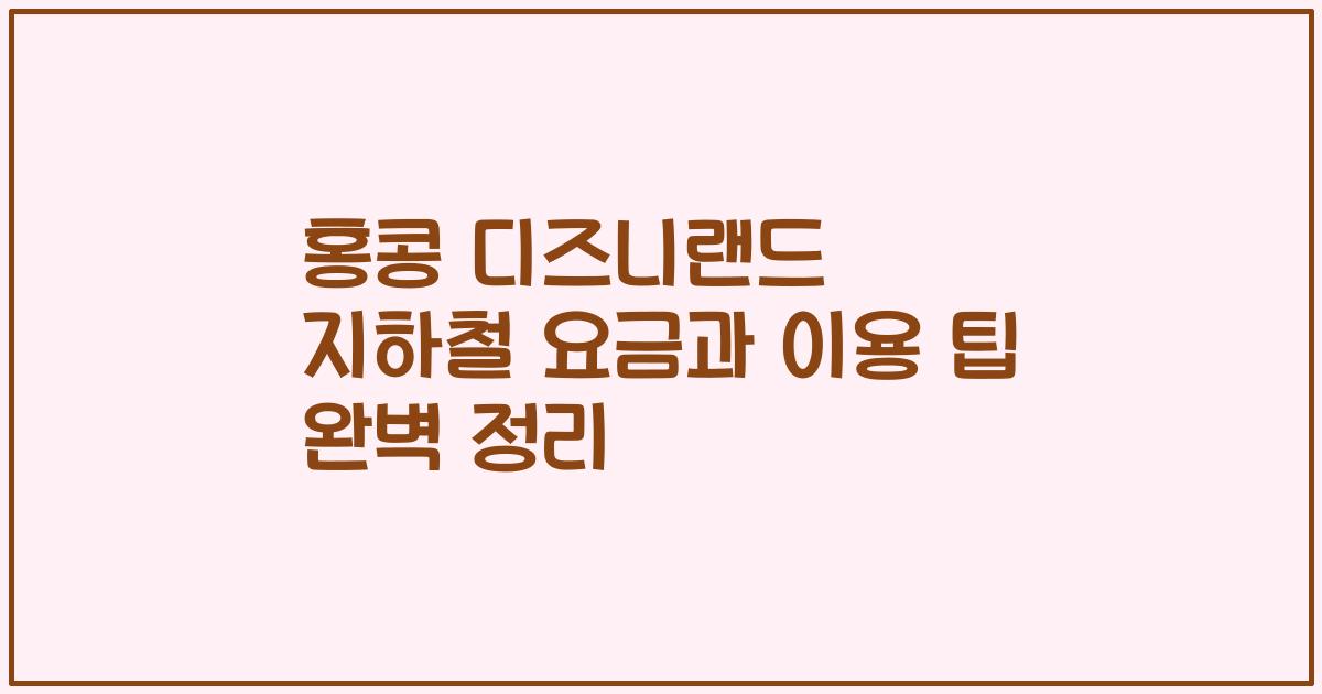 홍콩 디즈니랜드 지하철 요금과 이용 팁 완벽 정리