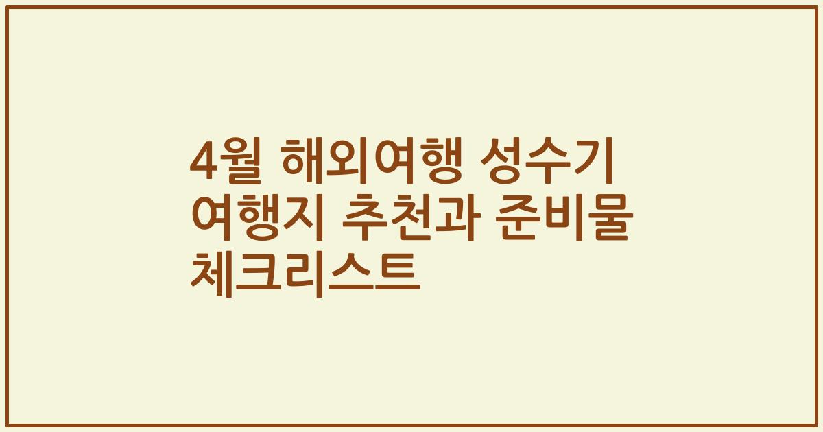 4월 해외여행 성수기 여행지 추천과 준비물 체크리스트