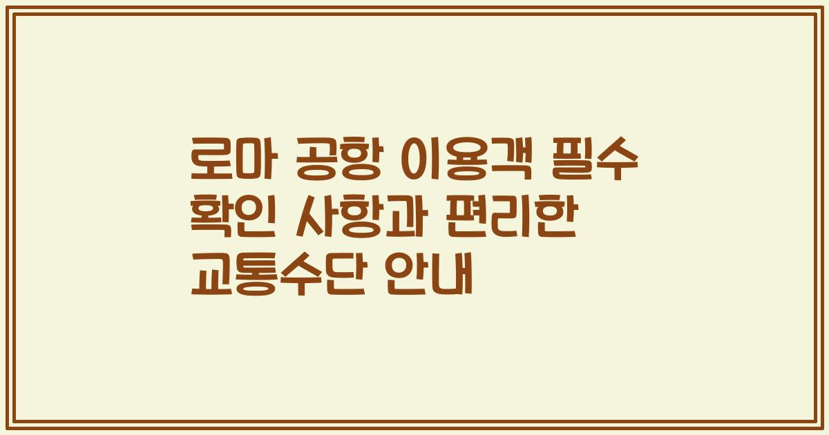 로마 공항 이용객 필수 확인 사항과 편리한 교통수단 안내