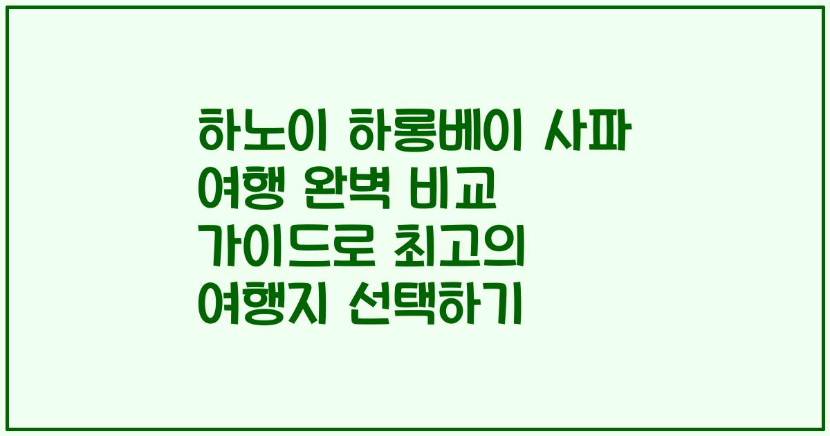 하노이 하롱베이 사파 여행 완벽 비교 가이드로 최고의 여행지 선택하기