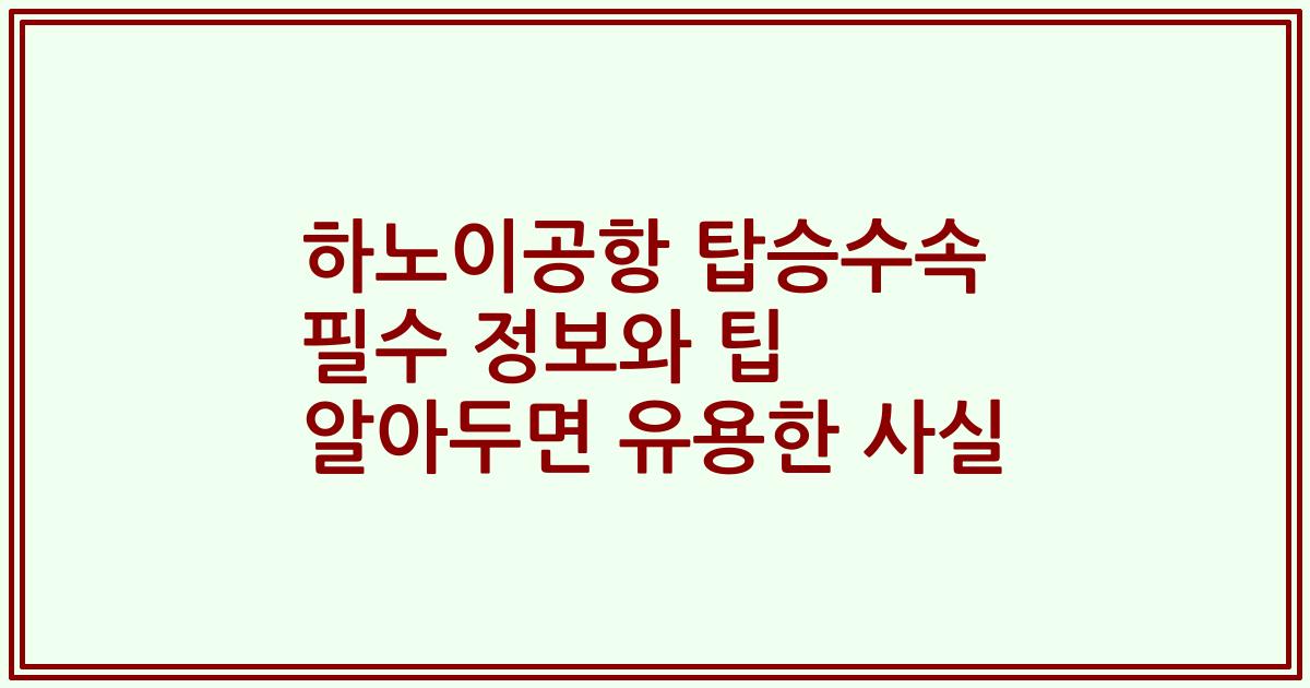 하노이공항 탑승수속 필수 정보와 팁 알아두면 유용한 사실