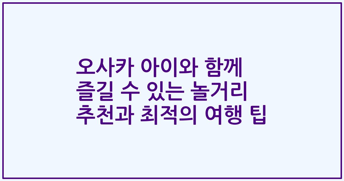 오사카 아이와 함께 즐길 수 있는 놀거리 추천과 최적의 여행 팁