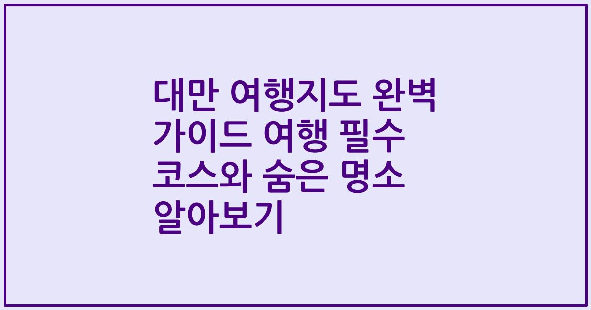 대만 여행지도 완벽 가이드 여행 필수 코스와 숨은 명소 알아보기