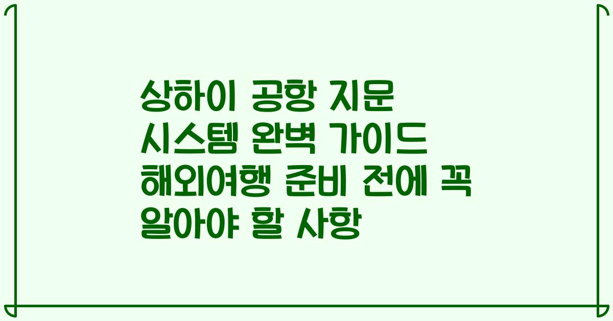 상하이 공항 지문 시스템 완벽 가이드 해외여행 준비 전에 꼭 알아야 할 사항