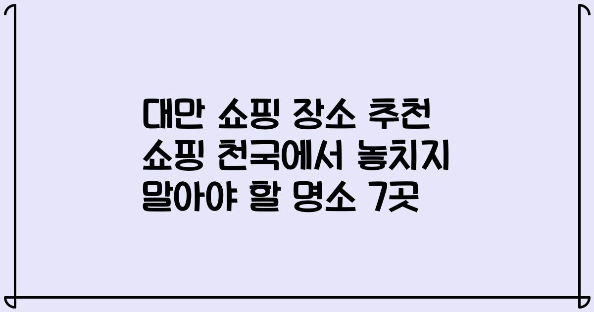 대만 쇼핑 장소 추천 쇼핑 천국에서 놓치지 말아야 할 명소 7곳
